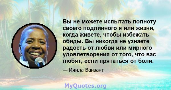 Вы не можете испытать полноту своего подлинного я или жизни, когда живете, чтобы избежать обиды. Вы никогда не узнаете радость от любви или мирного удовлетворения от того, что вас любят, если прятаться от боли.