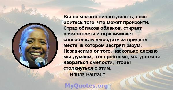 Вы не можете ничего делать, пока боитесь того, что может произойти. Страх облаков облаков, стирает возможности и ограничивает способность выходить за пределы места, в котором застрял разум. Независимо от того, насколько 