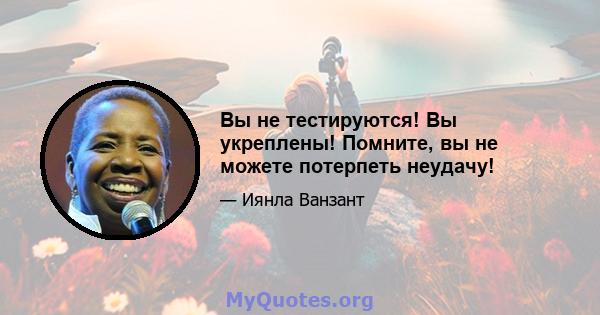 Вы не тестируются! Вы укреплены! Помните, вы не можете потерпеть неудачу!