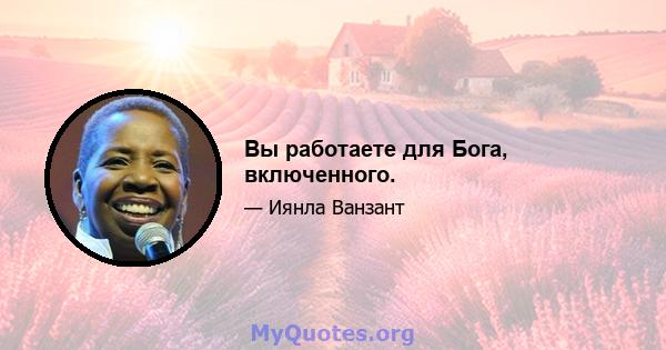 Вы работаете для Бога, включенного.