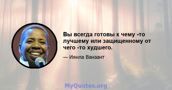 Вы всегда готовы к чему -то лучшему или защищенному от чего -то худшего.