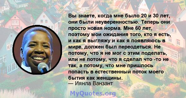 Вы знаете, когда мне было 20 и 30 лет, они были неуверенностью. Теперь они просто новая норма. Мне 60 лет, поэтому мои ожидания того, кто я есть, и как я выгляжу и как я появляюсь в мире, должен был переодеться. Не