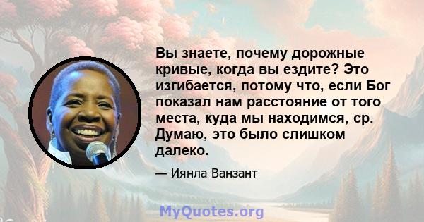 Вы знаете, почему дорожные кривые, когда вы ездите? Это изгибается, потому что, если Бог показал нам расстояние от того места, куда мы находимся, ср. Думаю, это было слишком далеко.