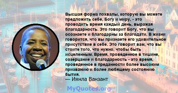 Высшая форма похвалы, которую вы можете предложить себе, Богу и миру, - это проводить время каждый день, выражая благодарность. Это говорит Богу, что вы осознаете и благодарны за благодати. В жизни говорится, что вы