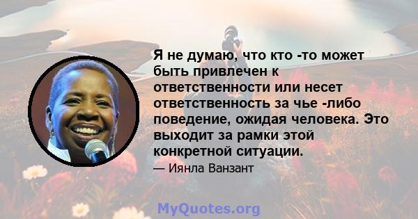 Я не думаю, что кто -то может быть привлечен к ответственности или несет ответственность за чье -либо поведение, ожидая человека. Это выходит за рамки этой конкретной ситуации.