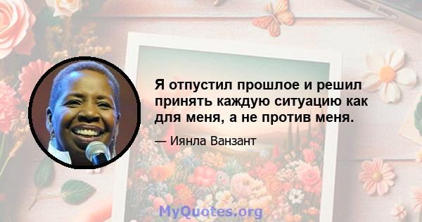 Я отпустил прошлое и решил принять каждую ситуацию как для меня, а не против меня.