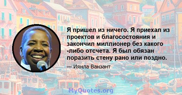 Я пришел из ничего. Я приехал из проектов и благосостояния и закончил миллионер без какого -либо отсчета. Я был обязан поразить стену рано или поздно.