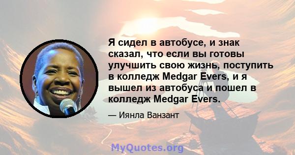 Я сидел в автобусе, и знак сказал, что если вы готовы улучшить свою жизнь, поступить в колледж Medgar Evers, и я вышел из автобуса и пошел в колледж Medgar Evers.