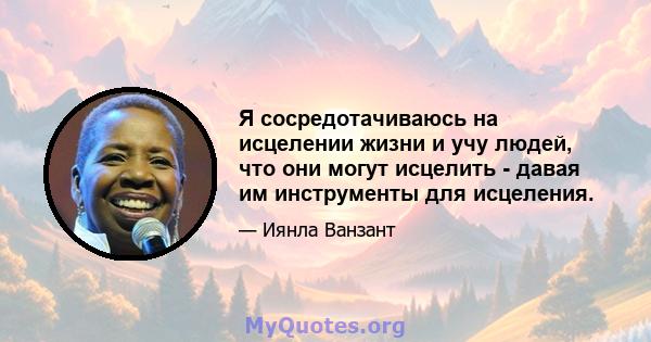 Я сосредотачиваюсь на исцелении жизни и учу людей, что они могут исцелить - давая им инструменты для исцеления.