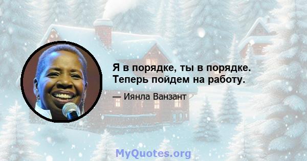 Я в порядке, ты в порядке. Теперь пойдем на работу.