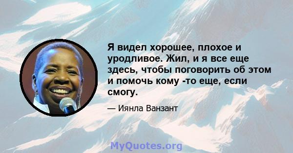 Я видел хорошее, плохое и уродливое. Жил, и я все еще здесь, чтобы поговорить об этом и помочь кому -то еще, если смогу.