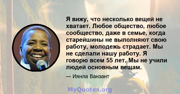 Я вижу, что несколько вещей не хватает. Любое общество, любое сообщество, даже в семье, когда старейшины не выполняют свою работу, молодежь страдает. Мы не сделали нашу работу. Я говорю всем 55 лет. Мы не учили людей