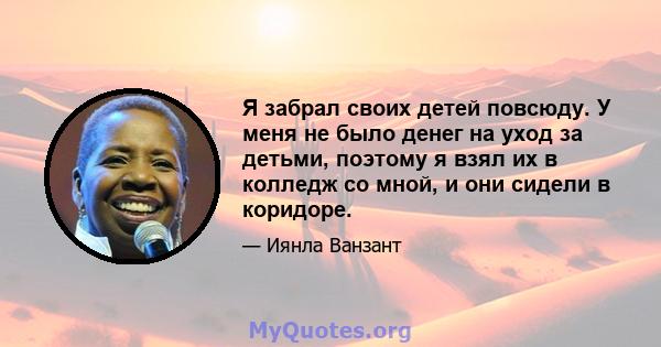 Я забрал своих детей повсюду. У меня не было денег на уход за детьми, поэтому я взял их в колледж со мной, и они сидели в коридоре.