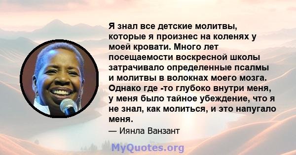 Я знал все детские молитвы, которые я произнес на коленях у моей кровати. Много лет посещаемости воскресной школы затрачивало определенные псалмы и молитвы в волокнах моего мозга. Однако где -то глубоко внутри меня, у