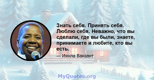 Знать себя. Принять себя. Люблю себя. Неважно, что вы сделали, где вы были, знаете, принимаете и любите, кто вы есть.