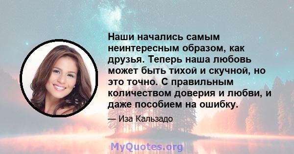 Наши начались самым неинтересным образом, как друзья. Теперь наша любовь может быть тихой и скучной, но это точно. С правильным количеством доверия и любви, и даже пособием на ошибку.