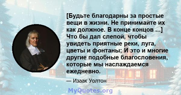 [Будьте благодарны за простые вещи в жизни. Не принимайте их как должное. В конце концов ...] Что бы дал слепой, чтобы увидеть приятные реки, луга, цветы и фонтаны; И это и многие другие подобные благословения, которые