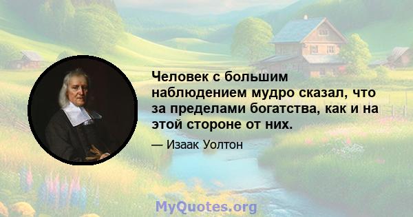 Человек с большим наблюдением мудро сказал, что за пределами богатства, как и на этой стороне от них.