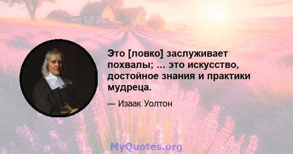 Это [ловко] заслуживает похвалы; ... это искусство, достойное знания и практики мудреца.