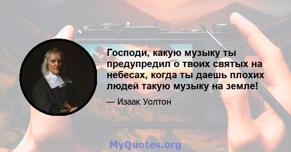 Господи, какую музыку ты предупредил о твоих святых на небесах, когда ты даешь плохих людей такую ​​музыку на земле!