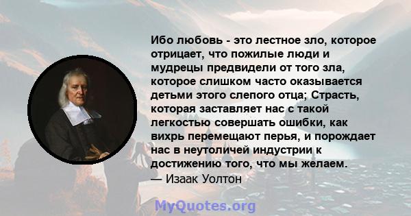 Ибо любовь - это лестное зло, которое отрицает, что пожилые люди и мудрецы предвидели от того зла, которое слишком часто оказывается детьми этого слепого отца; Страсть, которая заставляет нас с такой легкостью совершать 