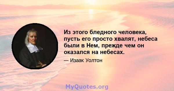 Из этого бледного человека, пусть его просто хвалят, небеса были в Нем, прежде чем он оказался на небесах.