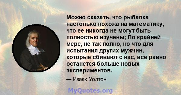 Можно сказать, что рыбалка настолько похожа на математику, что ее никогда не могут быть полностью изучены; По крайней мере, не так полно, но что для испытания других мужчин, которые сбивают с нас, все равно останется