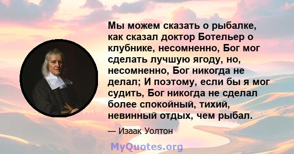 Мы можем сказать о рыбалке, как сказал доктор Ботельер о клубнике, несомненно, Бог мог сделать лучшую ягоду, но, несомненно, Бог никогда не делал; И поэтому, если бы я мог судить, Бог никогда не сделал более спокойный,