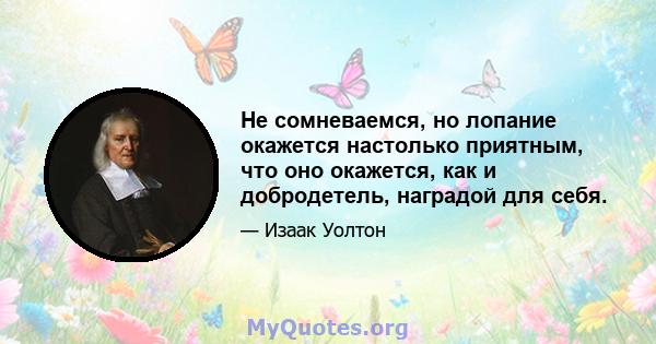 Не сомневаемся, но лопание окажется настолько приятным, что оно окажется, как и добродетель, наградой для себя.