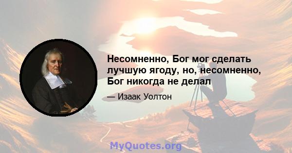 Несомненно, Бог мог сделать лучшую ягоду, но, несомненно, Бог никогда не делал