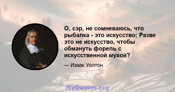 О, сэр, не сомневаюсь, что рыбалка - это искусство; Разве это не искусство, чтобы обмануть форель с искусственной мухой?