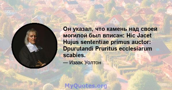 Он указал, что камень над своей могилой был вписан: Hic Jacet Hujus sententiae primus auctor: Dpurutandi Pruritus ecclesiarum scabies.