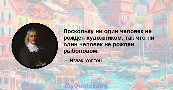 Поскольку ни один человек не рожден художником, так что ни один человек не рожден рыболовом.