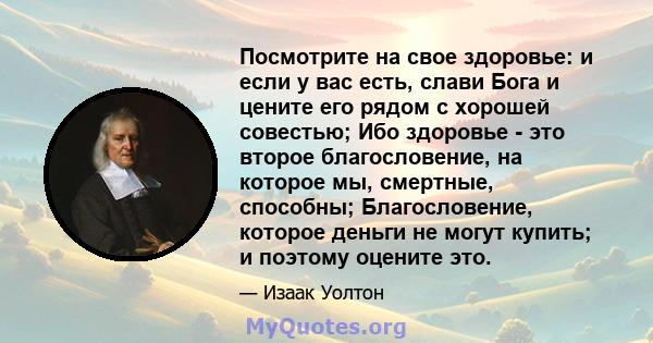 Посмотрите на свое здоровье: и если у вас есть, слави Бога и цените его рядом с хорошей совестью; Ибо здоровье - это второе благословение, на которое мы, смертные, способны; Благословение, которое деньги не могут