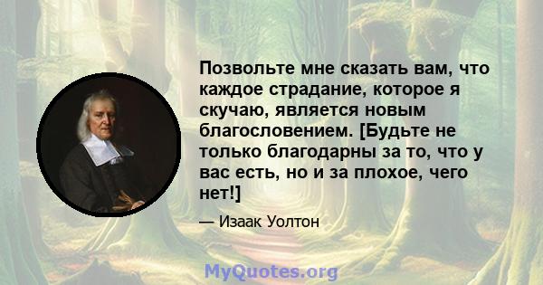 Позвольте мне сказать вам, что каждое страдание, которое я скучаю, является новым благословением. [Будьте не только благодарны за то, что у вас есть, но и за плохое, чего нет!]