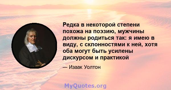 Редка в некоторой степени похожа на поэзию, мужчины должны родиться так: я имею в виду, с склонностями к ней, хотя оба могут быть усилены дискурсом и практикой