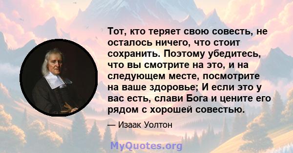 Тот, кто теряет свою совесть, не осталось ничего, что стоит сохранить. Поэтому убедитесь, что вы смотрите на это, и на следующем месте, посмотрите на ваше здоровье; И если это у вас есть, слави Бога и цените его рядом с 