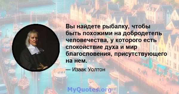 Вы найдете рыбалку, чтобы быть похожими на добродетель человечества, у которого есть спокойствие духа и мир благословения, присутствующего на нем.