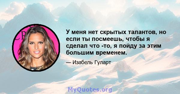 У меня нет скрытых талантов, но если ты посмеешь, чтобы я сделал что -то, я пойду за этим большим временем.