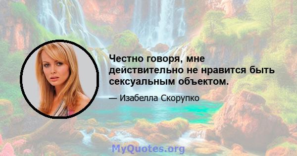 Честно говоря, мне действительно не нравится быть сексуальным объектом.