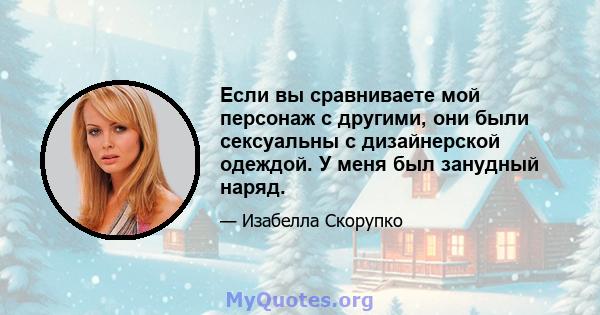 Если вы сравниваете мой персонаж с другими, они были сексуальны с дизайнерской одеждой. У меня был занудный наряд.