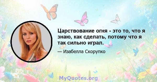 Царствование огня - это то, что я знаю, как сделать, потому что я так сильно играл.