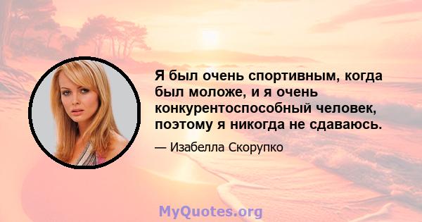 Я был очень спортивным, когда был моложе, и я очень конкурентоспособный человек, поэтому я никогда не сдаваюсь.