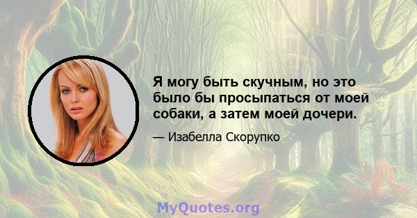 Я могу быть скучным, но это было бы просыпаться от моей собаки, а затем моей дочери.