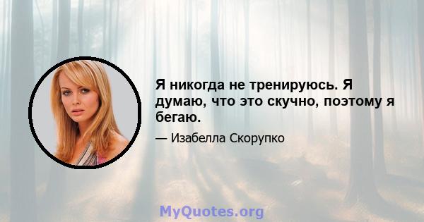 Я никогда не тренируюсь. Я думаю, что это скучно, поэтому я бегаю.