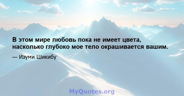 В этом мире любовь пока не имеет цвета, насколько глубоко мое тело окрашивается вашим.