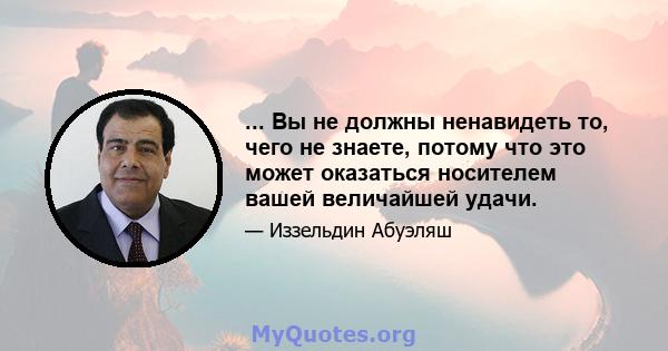 ... Вы не должны ненавидеть то, чего не знаете, потому что это может оказаться носителем вашей величайшей удачи.