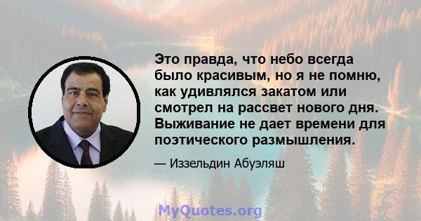 Это правда, что небо всегда было красивым, но я не помню, как удивлялся закатом или смотрел на рассвет нового дня. Выживание не дает времени для поэтического размышления.