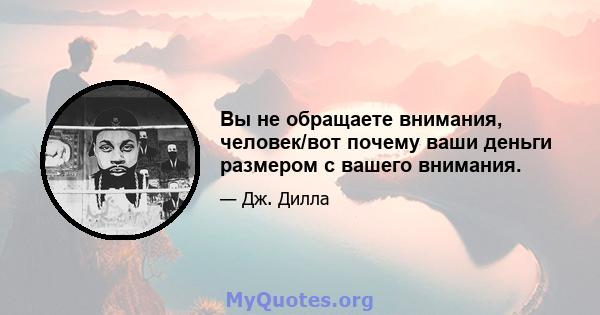 Вы не обращаете внимания, человек/вот почему ваши деньги размером с вашего внимания.