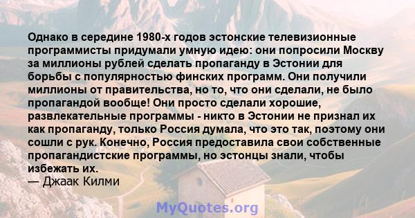 Однако в середине 1980-х годов эстонские телевизионные программисты придумали умную идею: они попросили Москву за миллионы рублей сделать пропаганду в Эстонии для борьбы с популярностью финских программ. Они получили